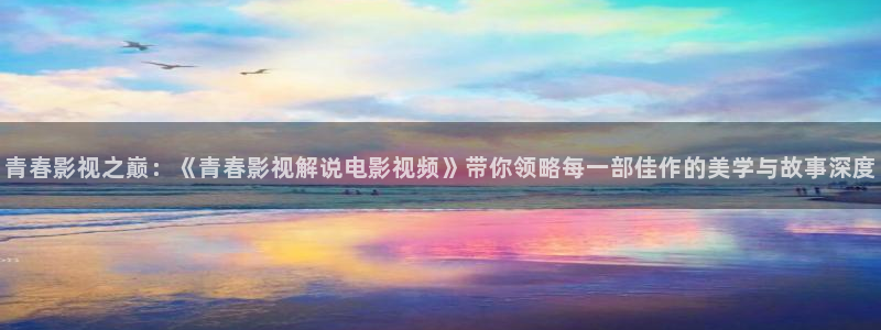 448000万达影视院影青苹果：青春影视之巅：《青春影视解说电影视频》带你领略每一部佳作的美学与故事深度