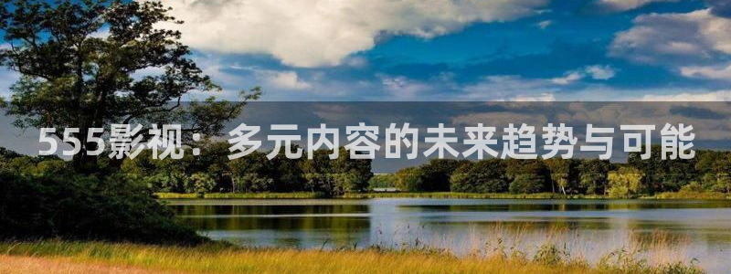 新视觉青苹果乐园6080：555影视：多元内容的未来趋势与可能