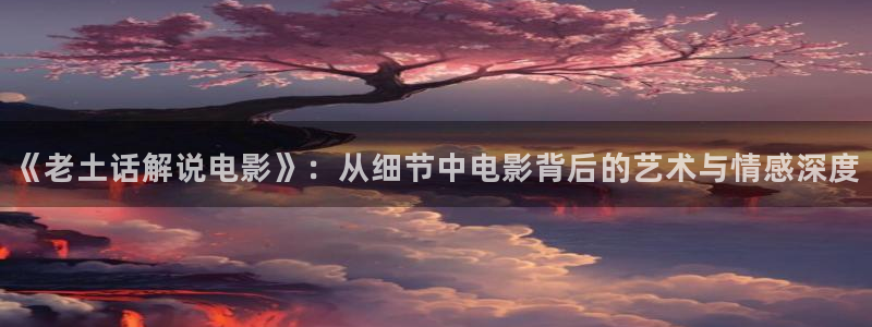 yy6080青苹果影院伦理：《老土话解说电影》：从细节中电影背后的艺术与情感深度