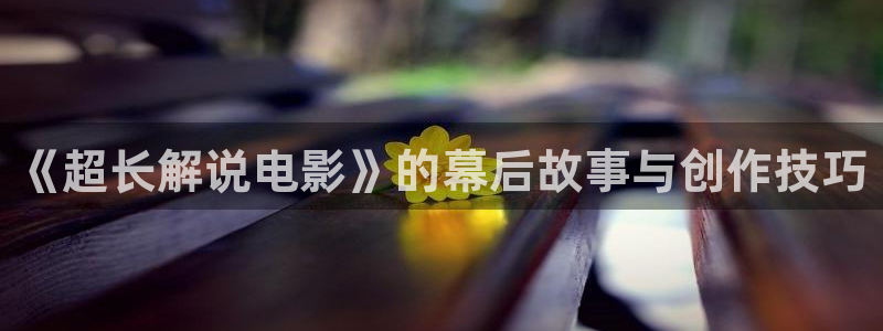 青苹果影院伦理片：《超长解说电影》的幕后故事与创作技巧