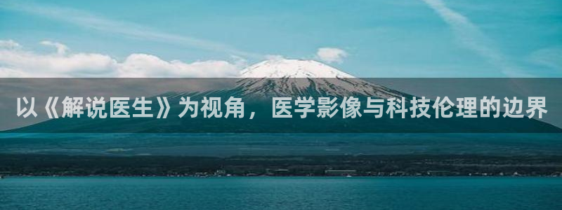 新视觉影院6080青苹果影院：以《解说医生》为视角，医学影像与科技伦理的边界