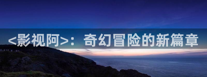 4880青苹果影院：<影视阿>：奇幻冒险的新篇章