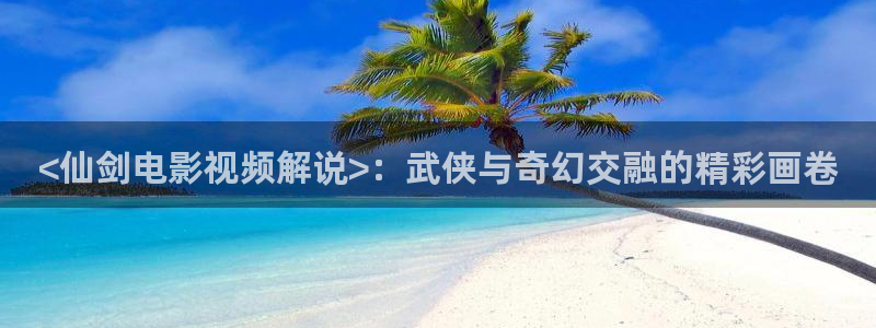 ww青苹果影院com：<仙剑电影视频解说>：武侠与奇幻交融的精彩画卷
