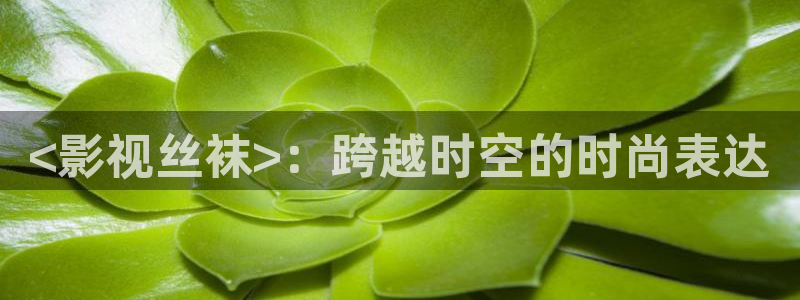 青苹果影院韩国：<影视丝袜>：跨越时空的时尚表达