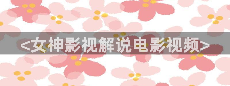 青苹果影视下载：<女神影视解说电影视频>