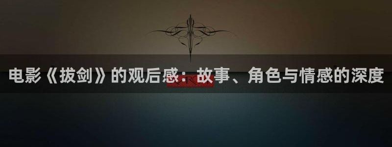 青苹果影院毛片：电影《拔剑》的观后感：故事、角色与情感的深度